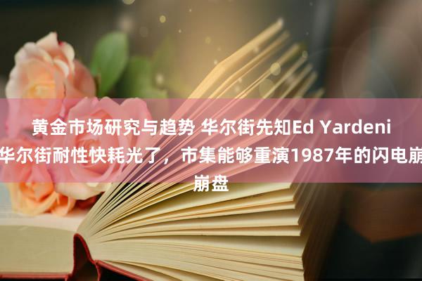 黄金市场研究与趋势 华尔街先知Ed Yardeni：华尔街耐性快耗光了，市集能够重演1987年的闪电崩盘