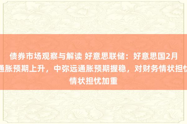 债券市场观察与解读 好意思联储：好意思国2月短期通胀预期上升，中弥远通胀预期握稳，对财务情状担忧加重