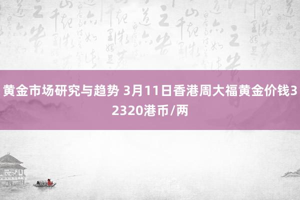 黄金市场研究与趋势 3月11日香港周大福黄金价钱32320港币/两