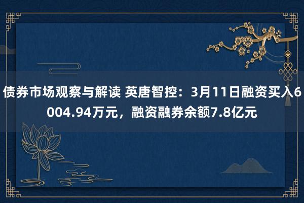 债券市场观察与解读 英唐智控：3月11日融资买入6004.94万元，融资融券余额7.8亿元