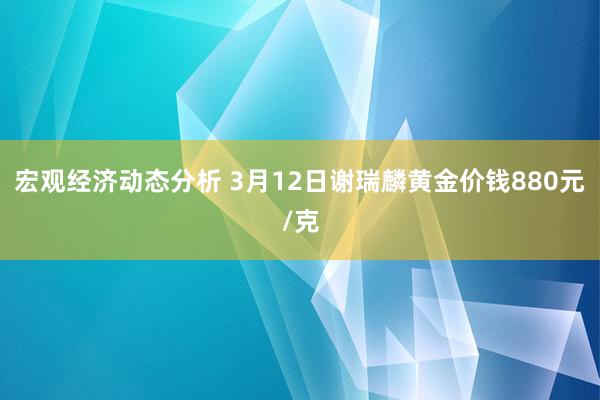 宏观经济动态分析 3月12日谢瑞麟黄金价钱880元/克