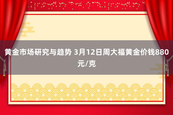 黄金市场研究与趋势 3月12日周大福黄金价钱880元/克