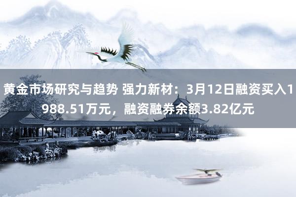 黄金市场研究与趋势 强力新材：3月12日融资买入1988.51万元，融资融券余额3.82亿元