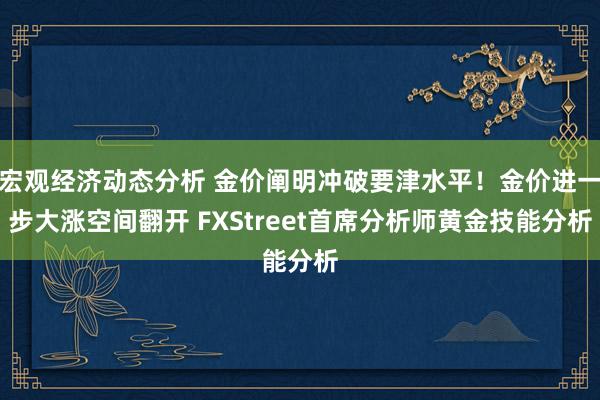 宏观经济动态分析 金价阐明冲破要津水平！金价进一步大涨空间翻开 FXStreet首席分析师黄金技能分析