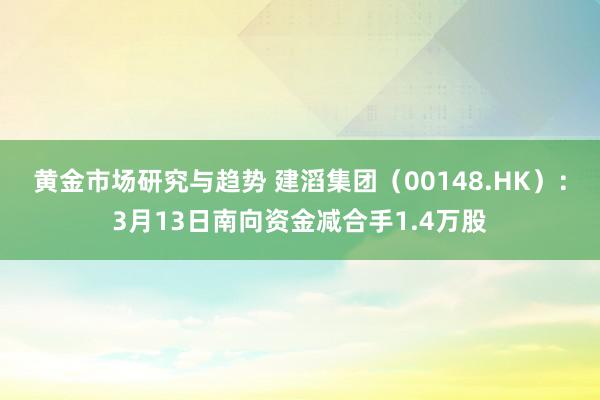 黄金市场研究与趋势 建滔集团（00148.HK）：3月13日南向资金减合手1.4万股