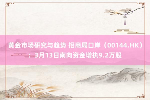 黄金市场研究与趋势 招商局口岸（00144.HK）：3月13日南向资金增执9.2万股