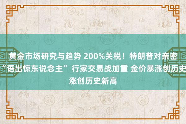 黄金市场研究与趋势 200%关税！特朗普对亲密盟友“语出惊东说念主” 行家交易战加重 金价暴涨创历史新高