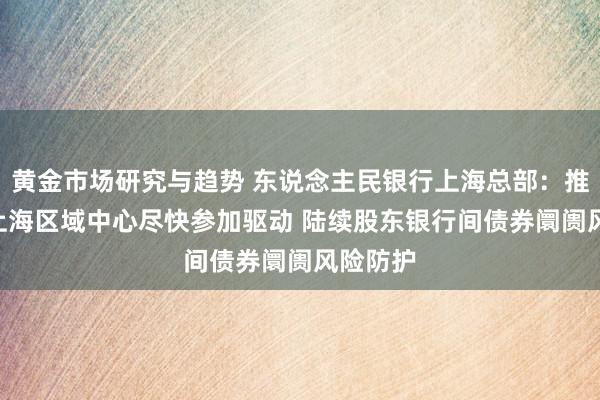 黄金市场研究与趋势 东说念主民银行上海总部：推动IMF上海区域中心尽快参加驱动 陆续股东银行间债券阛阓风险防护