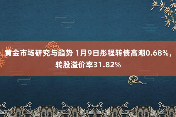 黄金市场研究与趋势 1月9日彤程转债高潮0.68%，转股溢价率31.82%