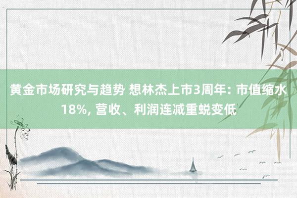 黄金市场研究与趋势 想林杰上市3周年: 市值缩水18%, 营收、利润连减重蜕变低