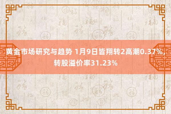 黄金市场研究与趋势 1月9日皆翔转2高潮0.37%，转股溢价率31.23%