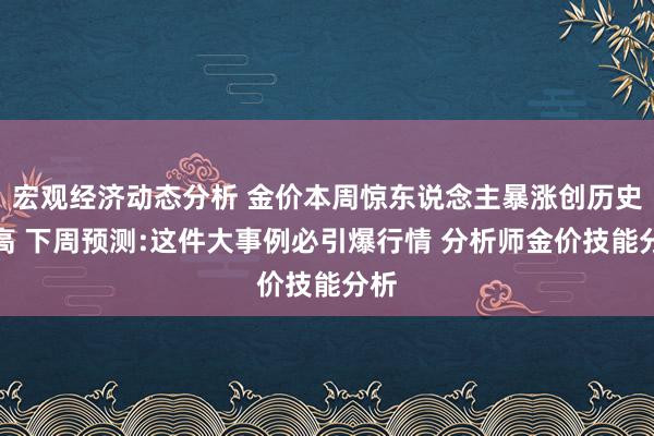 宏观经济动态分析 金价本周惊东说念主暴涨创历史新高 下周预测:这件大事例必引爆行情 分析师金价技能分析